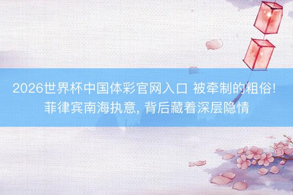 2026世界杯中国体彩官网入口 被牵制的粗俗! 菲律宾南海执意， 背后藏着深层隐情