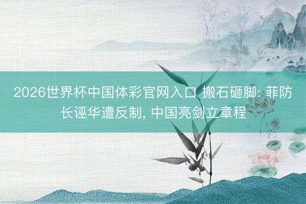 2026世界杯中国体彩官网入口 搬石砸脚: 菲防长诬华遭反制， 中国亮剑立章程