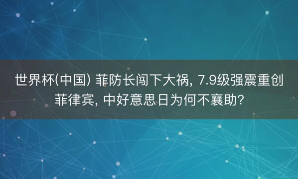 世界杯(中国) 菲防长闯下大祸， 7.9级强震重创菲律宾， 中好意思日为何不襄助?
