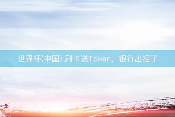世界杯(中国) 刷卡送Token，银行出招了
