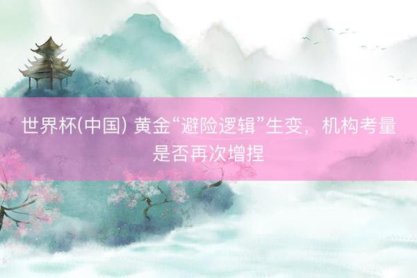 世界杯(中国) 黄金“避险逻辑”生变，机构考量是否再次增捏