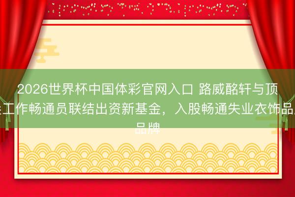 2026世界杯中国体彩官网入口 路威酩轩与顶尖工作畅通员联结出资新基金,入股畅通失业衣饰品牌