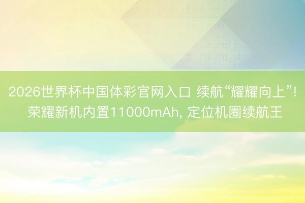 2026世界杯中国体彩官网入口 续航“耀耀向上”! 荣耀新机内置11000mAh， 定位机圈续航王