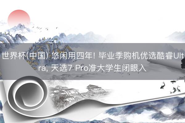 世界杯(中国) 悠闲用四年! 毕业季购机优选酷睿Ultra， 天选7 Pro准大学生闭眼入