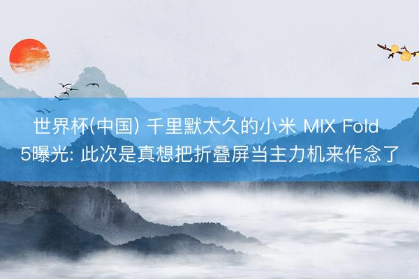 世界杯(中国) 千里默太久的小米 MIX Fold 5曝光: 此次是真想把折叠屏当主力机来作念了