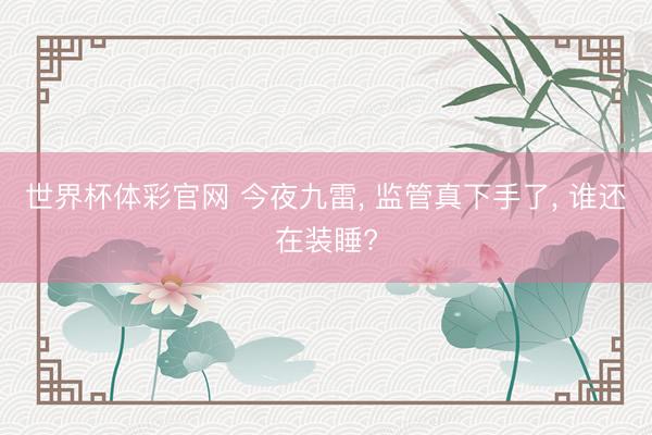 世界杯体彩官网 今夜九雷, 监管真下手了, 谁还在装睡?