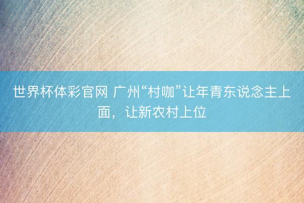 世界杯体彩官网 广州“村咖”让年青东说念主上面，让新农村上位