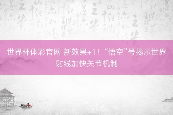 世界杯体彩官网 新效果+1！“悟空”号揭示世界射线加快关节机制
