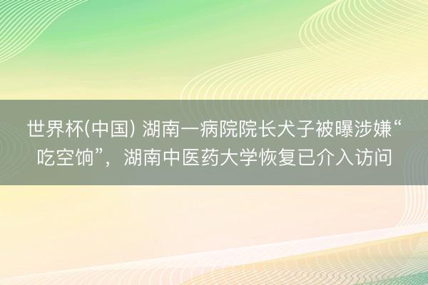 世界杯(中国) 湖南一病院院长犬子被曝涉嫌“吃空饷”，湖南中医药大学恢复已介入访问