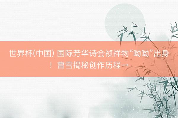 世界杯(中国) 国际芳华诗会祯祥物“呦呦”出身!曹雪揭秘创作历程→