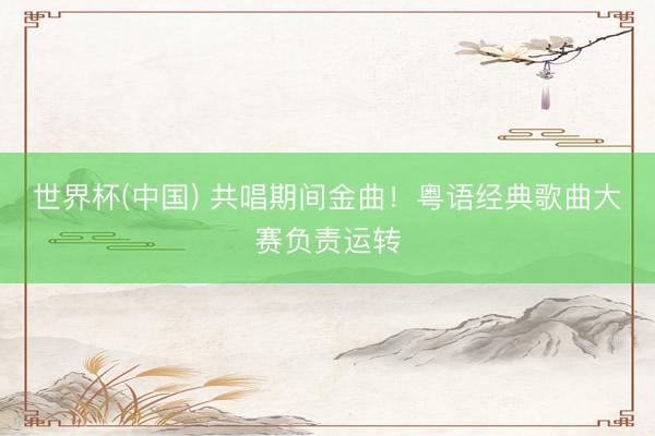 世界杯(中国) 共唱期间金曲！粤语经典歌曲大赛负责运转