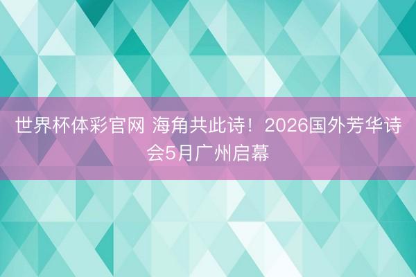 世界杯体彩官网 海角共此诗！2026国外芳华诗会5月广州启幕