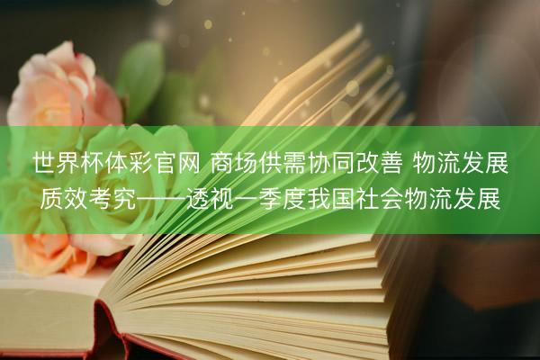世界杯体彩官网 商场供需协同改善 物流发展质效考究——透视一季度我国社会物流发展