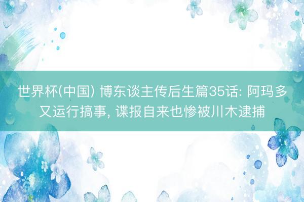 世界杯(中国) 博东谈主传后生篇35话: 阿玛多又运行搞事， 谍报自来也惨被川木逮捕