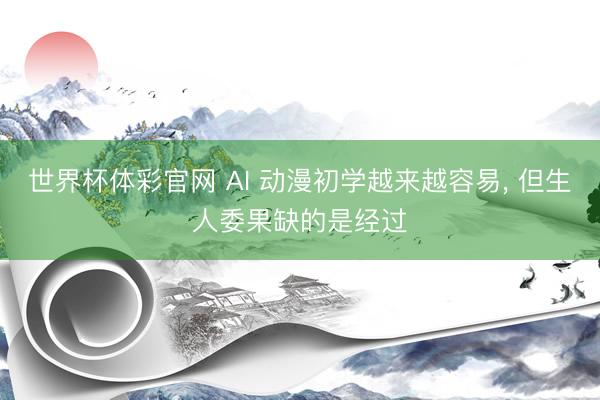 世界杯体彩官网 AI 动漫初学越来越容易， 但生人委果缺的是经过