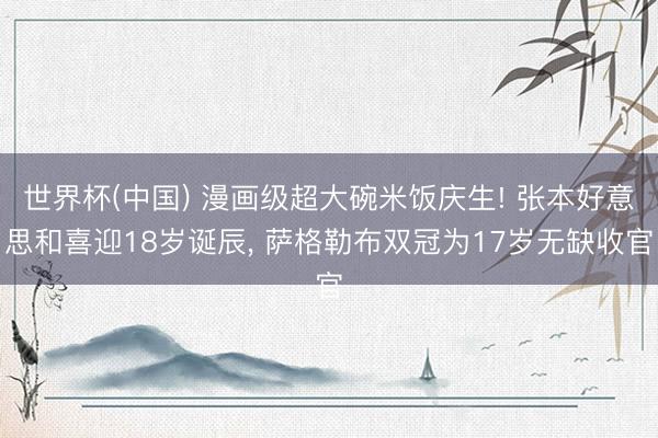 世界杯(中国) 漫画级超大碗米饭庆生! 张本好意思和喜迎18岁诞辰， 萨格勒布双冠为17岁无缺收官