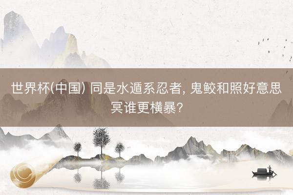 世界杯(中国) 同是水遁系忍者, 鬼鲛和照好意思冥谁更横暴?