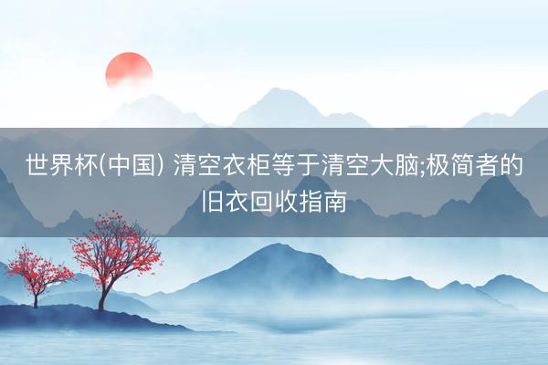 世界杯(中国) 清空衣柜等于清空大脑;极简者的旧衣回收指南