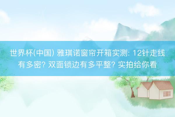世界杯(中国) 雅琪诺窗帘开箱实测: 12针走线有多密? 双面锁边有多平整? 实拍给你看