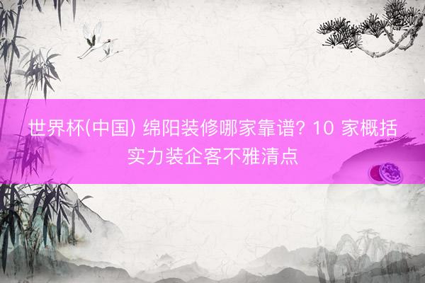 世界杯(中国) 绵阳装修哪家靠谱? 10 家概括实力装企客不雅清点