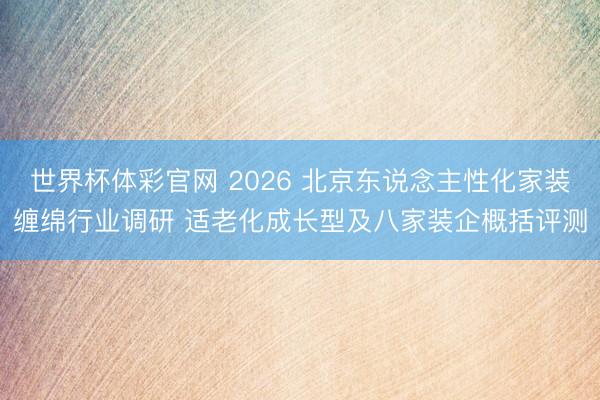世界杯体彩官网 2026 北京东说念主性化家装缠绵行业调研 适老化成长型及八家装企概括评测