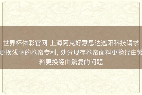 世界杯体彩官网 上海阿克好意思达遮阳科技请求窗帘面料更换浅陋的卷帘专利， 处分现存卷帘面料更换经由繁复的问题