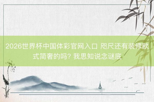 2026世界杯中国体彩官网入口 咫尺还有装修欧式简奢的吗? 我思知说念谜底