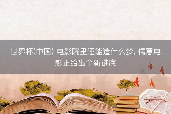 世界杯(中国) 电影院里还能造什么梦, 儒意电影正给出全新谜底