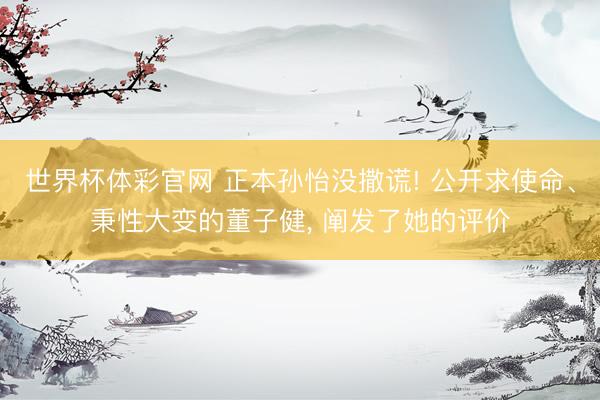世界杯体彩官网 正本孙怡没撒谎! 公开求使命、秉性大变的董子健, 阐发了她的评价